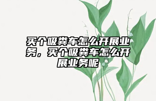 買(mǎi)個(gè)吸糞車(chē)怎么開(kāi)展業(yè)務(wù)，買(mǎi)個(gè)吸糞車(chē)怎么開(kāi)展業(yè)務(wù)呢