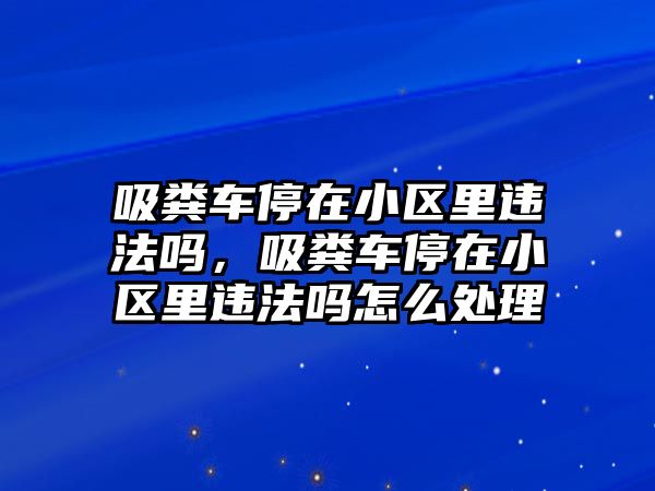 吸糞車(chē)停在小區(qū)里違法嗎，吸糞車(chē)停在小區(qū)里違法嗎怎么處理