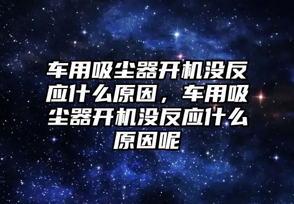 車(chē)用吸塵器開(kāi)機(jī)沒(méi)反應(yīng)什么原因，車(chē)用吸塵器開(kāi)機(jī)沒(méi)反應(yīng)什么原因呢