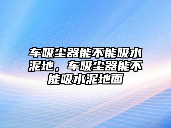 車(chē)吸塵器能不能吸水泥地，車(chē)吸塵器能不能吸水泥地面