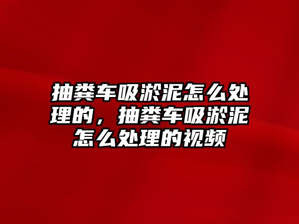 抽糞車(chē)吸淤泥怎么處理的，抽糞車(chē)吸淤泥怎么處理的視頻