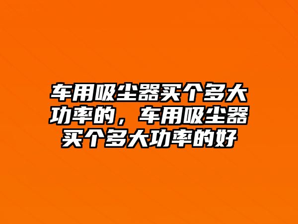 車(chē)用吸塵器買(mǎi)個(gè)多大功率的，車(chē)用吸塵器買(mǎi)個(gè)多大功率的好