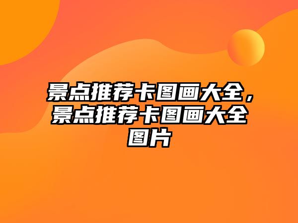 景點(diǎn)推薦卡圖畫(huà)大全，景點(diǎn)推薦卡圖畫(huà)大全圖片