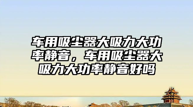 車(chē)用吸塵器大吸力大功率靜音，車(chē)用吸塵器大吸力大功率靜音好嗎