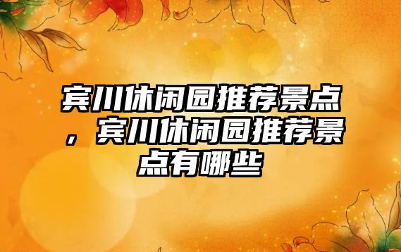 賓川休閑園推薦景點(diǎn)，賓川休閑園推薦景點(diǎn)有哪些