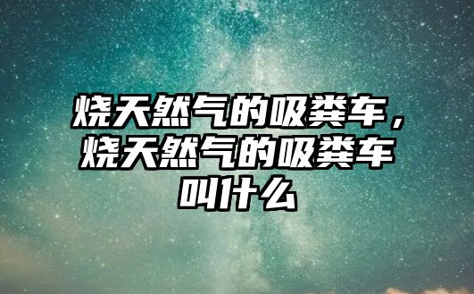 燒天然氣的吸糞車(chē)，燒天然氣的吸糞車(chē)叫什么